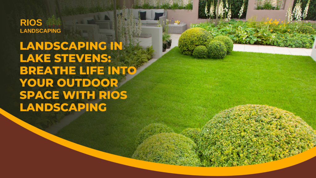 Landscaping in Lake Stevens: Breathe Life Into Your Outdoor Space with Rios Landscaping